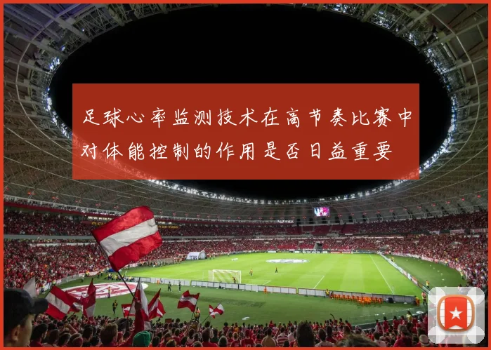 足球心率监测技术在高节奏比赛中对体能控制的作用是否日益重要