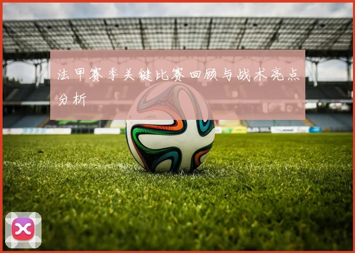 法甲赛季关键比赛回顾与战术亮点分析