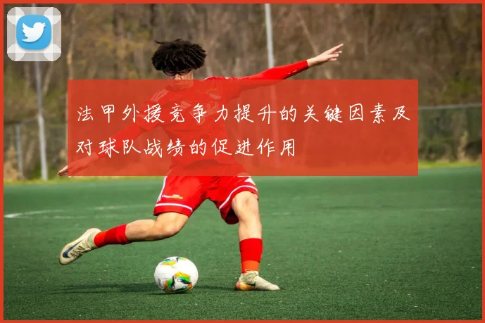 法甲外援竞争力提升的关键因素及对球队战绩的促进作用