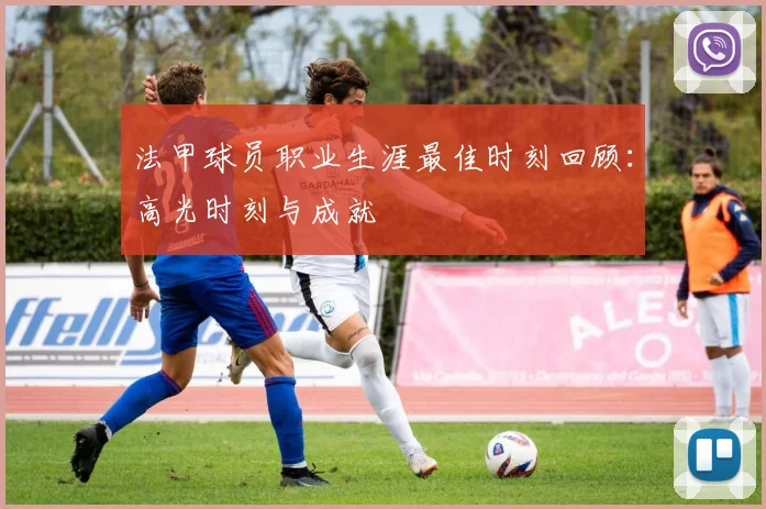 法甲球员职业生涯最佳时刻回顾：高光时刻与成就