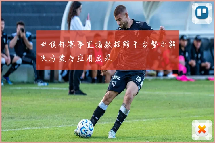 世俱杯赛事直播数据跨平台整合解决方案与应用成果