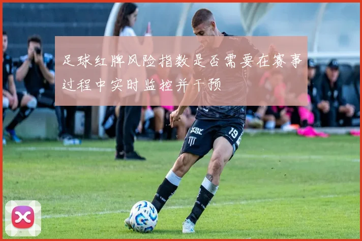 足球红牌风险指数是否需要在赛事过程中实时监控并干预