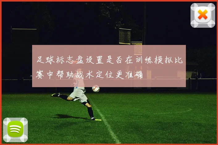 足球标志盘设置是否在训练模拟比赛中帮助战术定位更准确