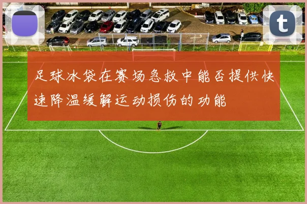 足球冰袋在赛场急救中能否提供快速降温缓解运动损伤的功能